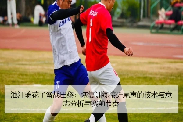 池江璃花子备战巴黎：恢复训练接近尾声的技术与意志分析与赛前节奏