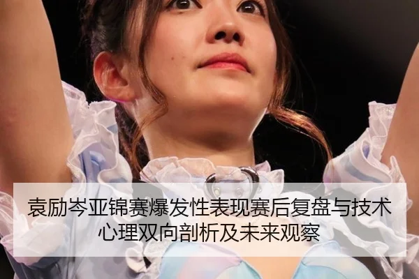 袁励岑亚锦赛爆发性表现赛后复盘与技术心理双向剖析及未来观察 | Tencent Sports