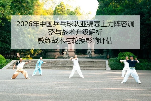2026年中国乒乓球队亚锦赛主力阵容调整与战术升级解析 教练战术与轮换影响评估 | Tencent Sports
